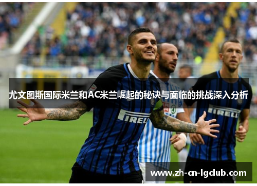 尤文图斯国际米兰和AC米兰崛起的秘诀与面临的挑战深入分析