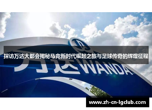 探访万达大都会揭秘马竞新时代崛起之旅与足球传奇的辉煌征程