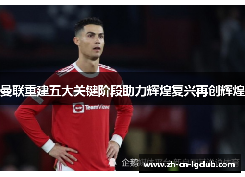 曼联重建五大关键阶段助力辉煌复兴再创辉煌