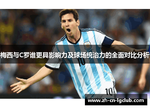 梅西与C罗谁更具影响力及球场统治力的全面对比分析