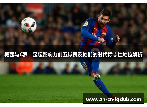 梅西与C罗：足坛影响力前五球员及他们的时代标志性地位解析