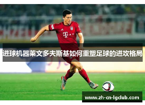 进球机器莱文多夫斯基如何重塑足球的进攻格局