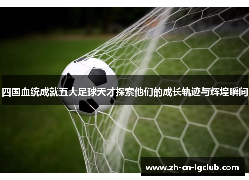 四国血统成就五大足球天才探索他们的成长轨迹与辉煌瞬间