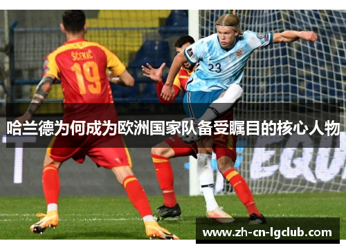 哈兰德为何成为欧洲国家队备受瞩目的核心人物