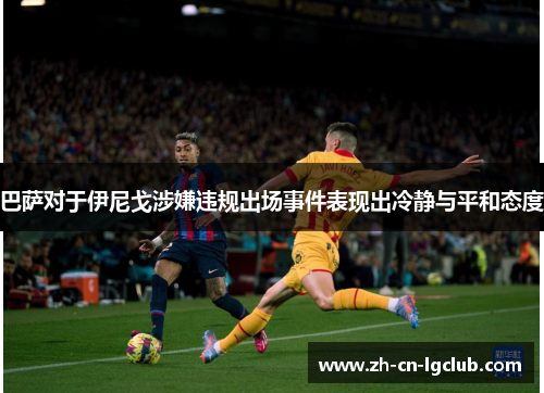 巴萨对于伊尼戈涉嫌违规出场事件表现出冷静与平和态度
