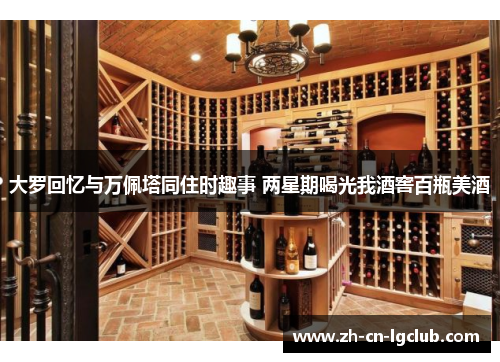 大罗回忆与万佩塔同住时趣事 两星期喝光我酒窖百瓶美酒