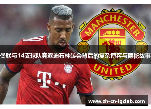 曼联与14支球队竞逐迪布林转会背后的复杂博弈与隐秘故事