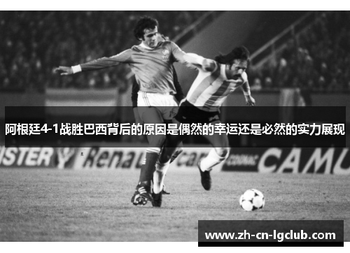 阿根廷4-1战胜巴西背后的原因是偶然的幸运还是必然的实力展现