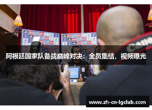 阿根廷国家队备战巅峰对决：全员集结，视频曝光