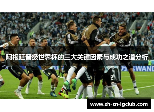 阿根廷晋级世界杯的三大关键因素与成功之道分析