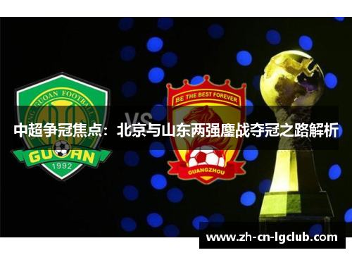 中超争冠焦点：北京与山东两强鏖战夺冠之路解析