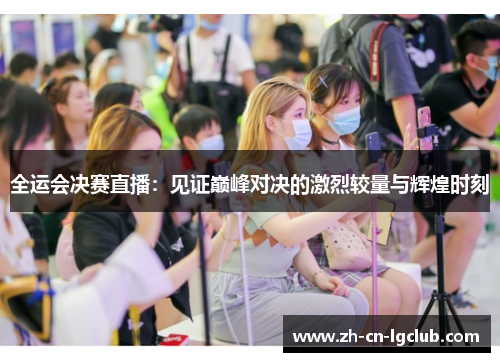 全运会决赛直播：见证巅峰对决的激烈较量与辉煌时刻