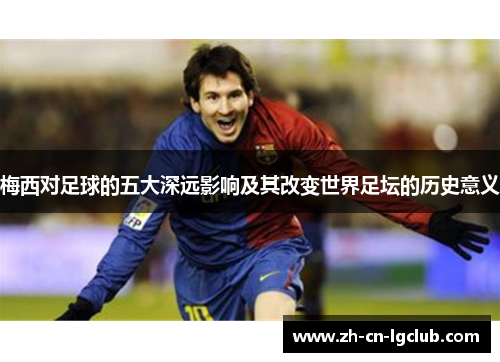 梅西对足球的五大深远影响及其改变世界足坛的历史意义
