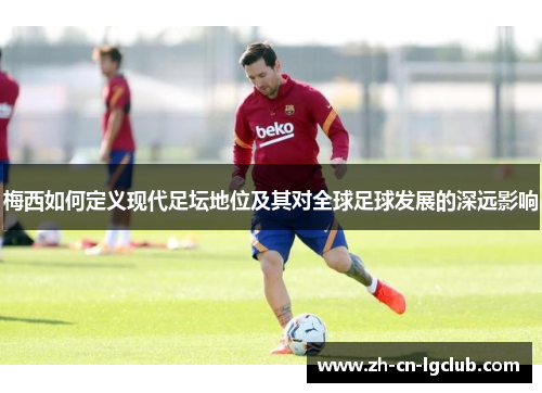 梅西如何定义现代足坛地位及其对全球足球发展的深远影响