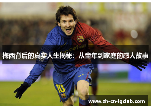 梅西背后的真实人生揭秘：从童年到家庭的感人故事