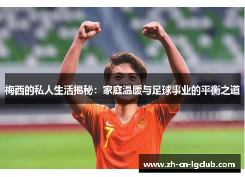 梅西的私人生活揭秘：家庭温暖与足球事业的平衡之道