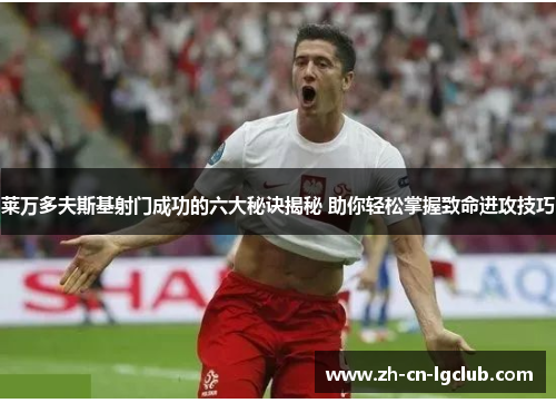 莱万多夫斯基射门成功的六大秘诀揭秘 助你轻松掌握致命进攻技巧