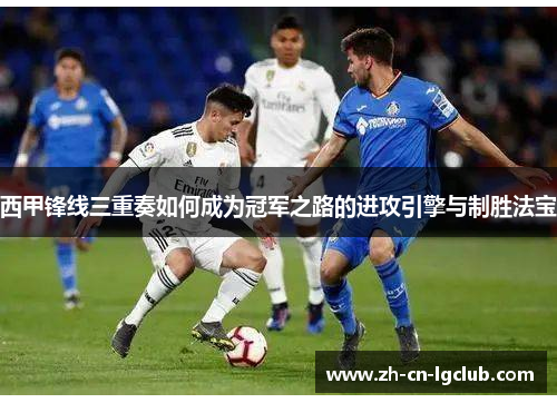 西甲锋线三重奏如何成为冠军之路的进攻引擎与制胜法宝
