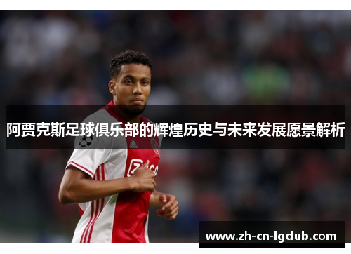 阿贾克斯足球俱乐部的辉煌历史与未来发展愿景解析