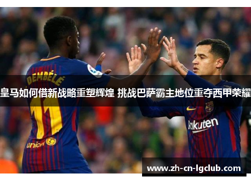皇马如何借新战略重塑辉煌 挑战巴萨霸主地位重夺西甲荣耀