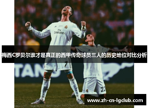 梅西C罗贝尔谁才是真正的西甲传奇球员三人的历史地位对比分析
