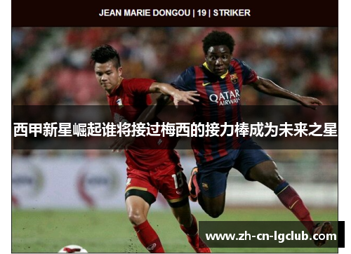西甲新星崛起谁将接过梅西的接力棒成为未来之星