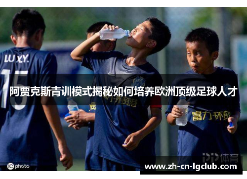 阿贾克斯青训模式揭秘如何培养欧洲顶级足球人才