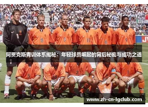 阿贾克斯青训体系揭秘：年轻球员崛起的背后秘密与成功之道