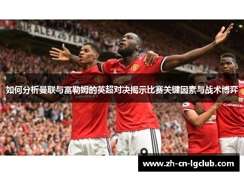 如何分析曼联与富勒姆的英超对决揭示比赛关键因素与战术博弈