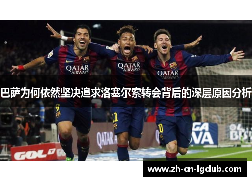 巴萨为何依然坚决追求洛塞尔索转会背后的深层原因分析