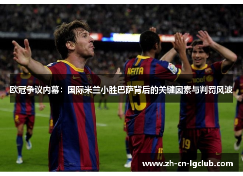 欧冠争议内幕：国际米兰小胜巴萨背后的关键因素与判罚风波