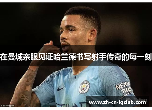 在曼城亲眼见证哈兰德书写射手传奇的每一刻