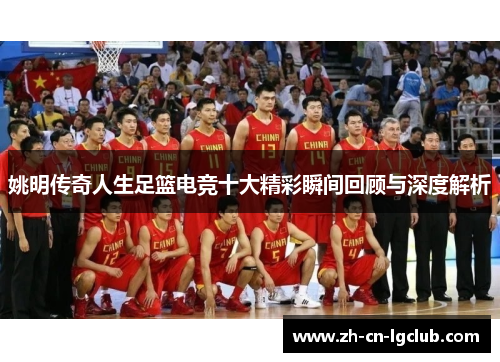 姚明传奇人生足篮电竞十大精彩瞬间回顾与深度解析