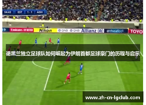 德黑兰独立足球队如何崛起为伊朗首都足球豪门的历程与启示