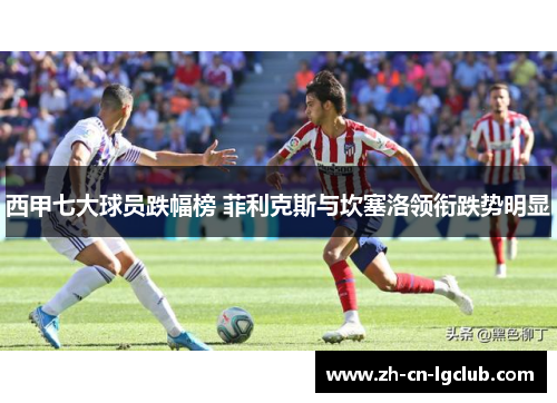 西甲七大球员跌幅榜 菲利克斯与坎塞洛领衔跌势明显