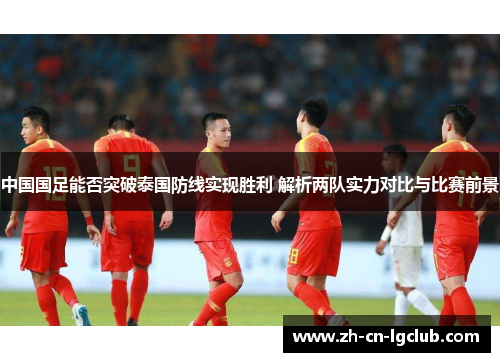 中国国足能否突破泰国防线实现胜利 解析两队实力对比与比赛前景