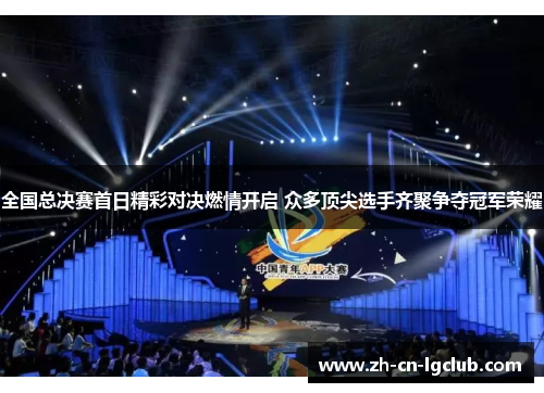 全国总决赛首日精彩对决燃情开启 众多顶尖选手齐聚争夺冠军荣耀