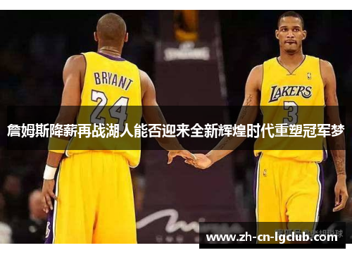 詹姆斯降薪再战湖人能否迎来全新辉煌时代重塑冠军梦