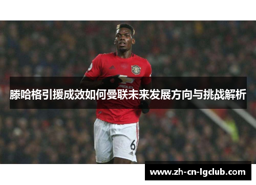 滕哈格引援成效如何曼联未来发展方向与挑战解析