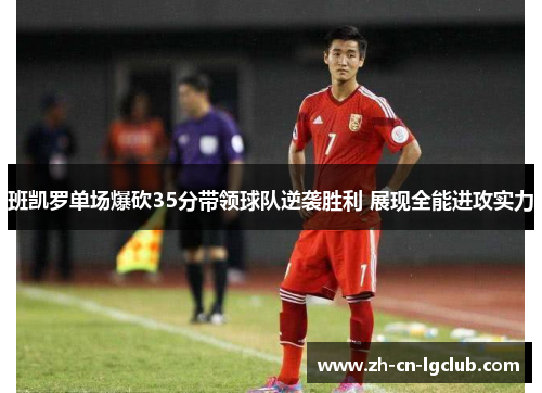 班凯罗单场爆砍35分带领球队逆袭胜利 展现全能进攻实力