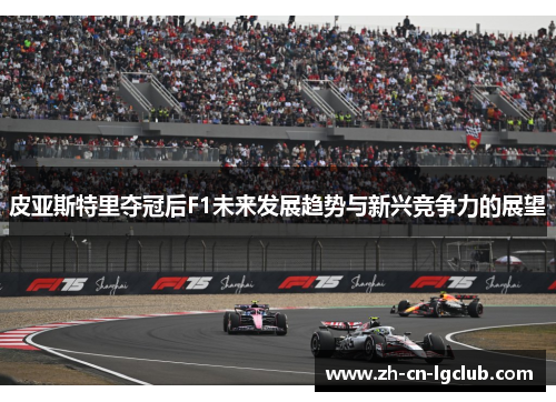 皮亚斯特里夺冠后F1未来发展趋势与新兴竞争力的展望