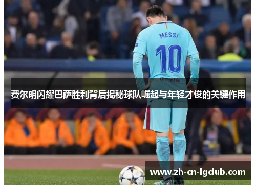 费尔明闪耀巴萨胜利背后揭秘球队崛起与年轻才俊的关键作用