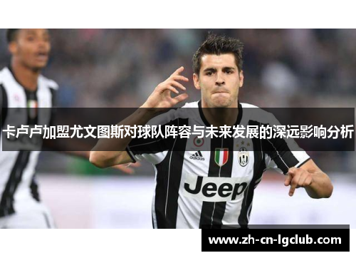 卡卢卢加盟尤文图斯对球队阵容与未来发展的深远影响分析