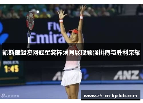 凯斯捧起澳网冠军奖杯瞬间展现顽强拼搏与胜利荣耀