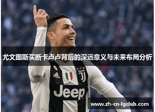 尤文图斯买断卡卢卢背后的深远意义与未来布局分析