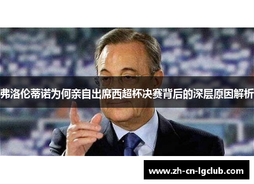 弗洛伦蒂诺为何亲自出席西超杯决赛背后的深层原因解析