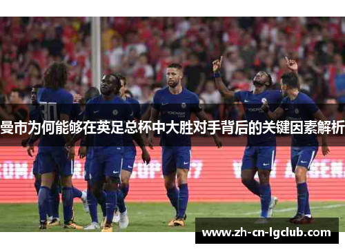 曼市为何能够在英足总杯中大胜对手背后的关键因素解析