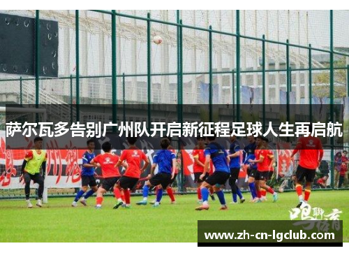 萨尔瓦多告别广州队开启新征程足球人生再启航