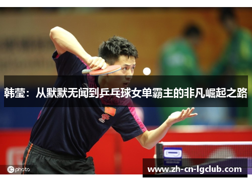 韩莹：从默默无闻到乒乓球女单霸主的非凡崛起之路
