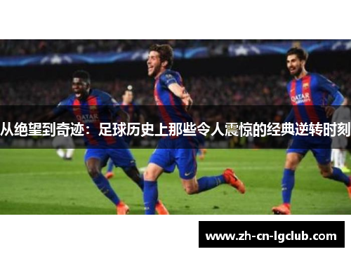 从绝望到奇迹：足球历史上那些令人震惊的经典逆转时刻
